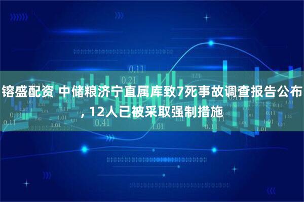 镕盛配资 中储粮济宁直属库致7死事故调查报告公布, 12人已被采取强制措施
