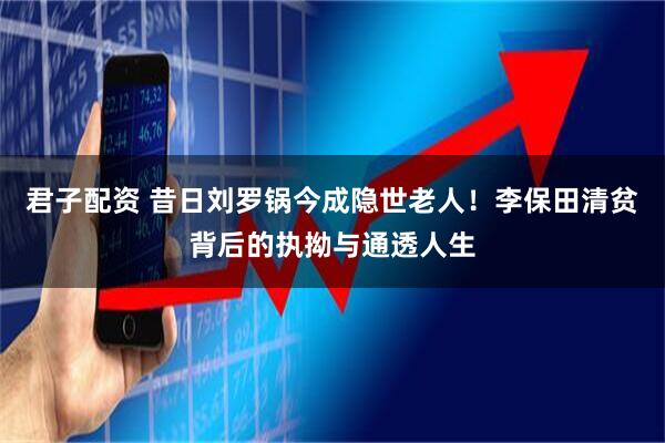 君子配资 昔日刘罗锅今成隐世老人！李保田清贫背后的执拗与通透人生