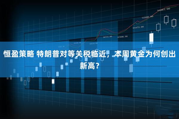 恒盈策略 特朗普对等关税临近，本周黄金为何创出新高？