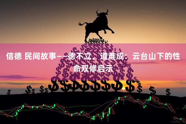 信德 民间故事——德不立，道难成：云台山下的性命双修启示