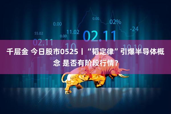 千层金 今日股市0525丨“韬定律”引爆半导体概念 是否有阶段行情？