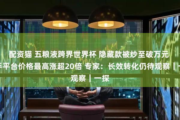 配资猫 五粮液跨界世界杯 隐藏款被炒至破万元 二手平台价格最高涨超20倍 专家：长效转化仍待观察｜一探