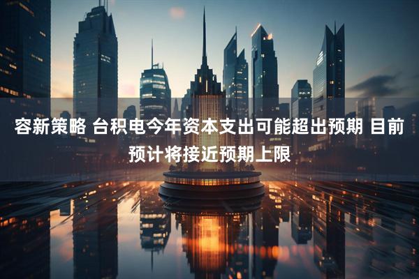 容新策略 台积电今年资本支出可能超出预期 目前预计将接近预期上限