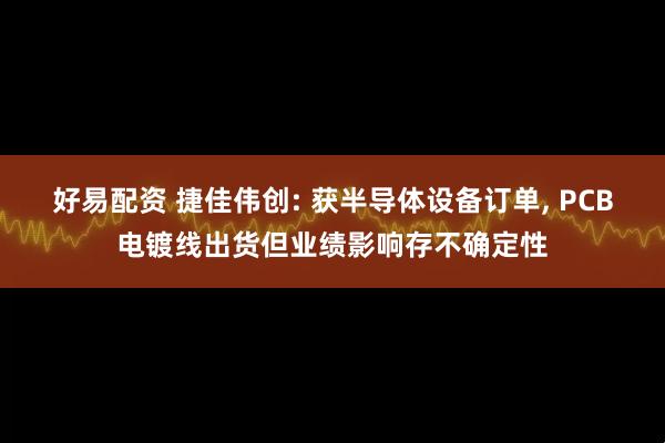 好易配资 捷佳伟创: 获半导体设备订单, PCB电镀线出货但业绩影响存不确定性